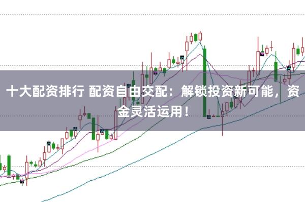 十大配资排行 配资自由交配：解锁投资新可能，资金灵活运用！