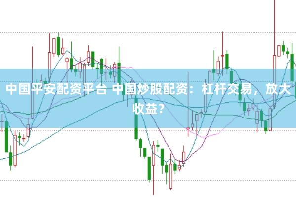 中国平安配资平台 中国炒股配资：杠杆交易，放大收益？