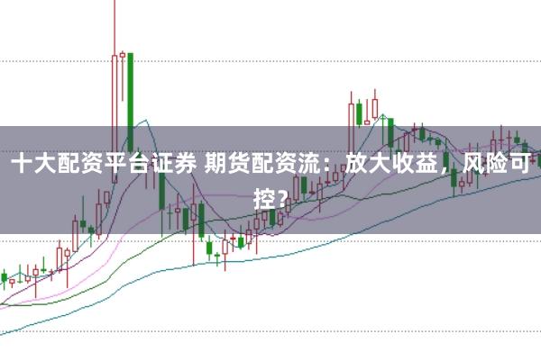 十大配资平台证券 期货配资流：放大收益，风险可控？