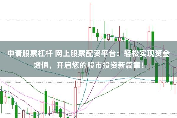申请股票杠杆 网上股票配资平台：轻松实现资金增值，开启您的股市投资新篇章！