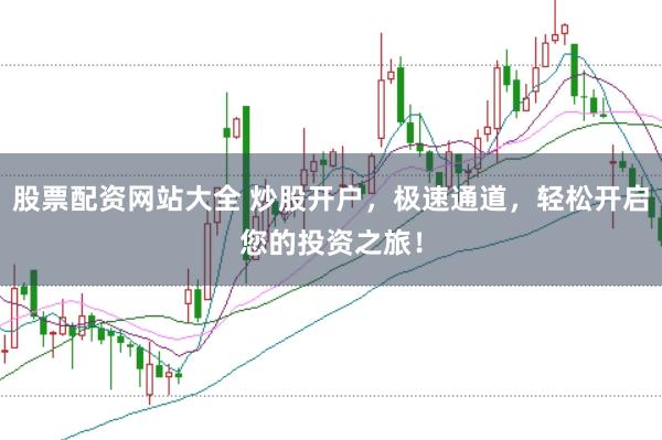 股票配资网站大全 炒股开户，极速通道，轻松开启您的投资之旅！