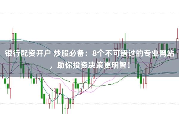 银行配资开户 炒股必备：8个不可错过的专业网站，助你投资决策更明智！