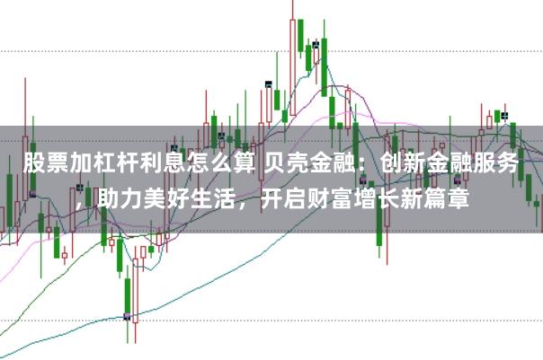 股票加杠杆利息怎么算 贝壳金融：创新金融服务，助力美好生活，开启财富增长新篇章
