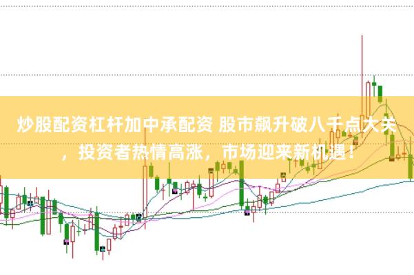 炒股配资杠杆加中承配资 股市飙升破八千点大关，投资者热情高涨，市场迎来新机遇！