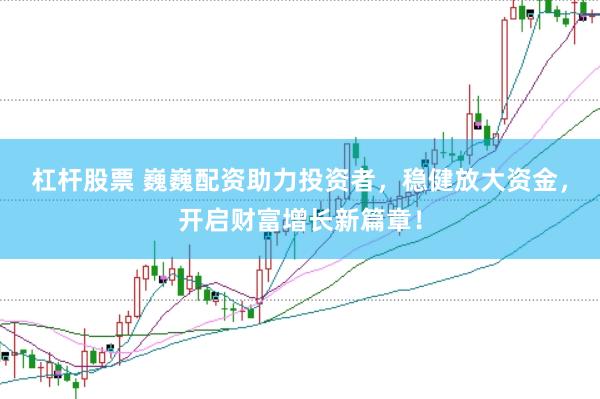 杠杆股票 巍巍配资助力投资者，稳健放大资金，开启财富增长新篇章！