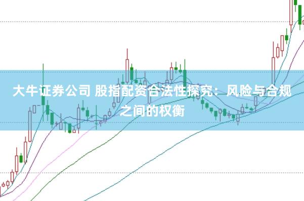 大牛证券公司 股指配资合法性探究：风险与合规之间的权衡