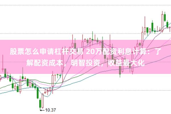 股票怎么申请杠杆交易 20万配资利息计算：了解配资成本，明智投资，收益最大化