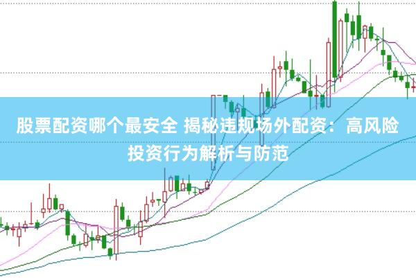 股票配资哪个最安全 揭秘违规场外配资：高风险投资行为解析与防范