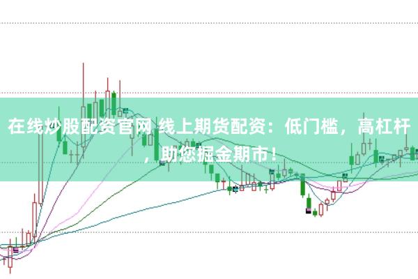 在线炒股配资官网 线上期货配资：低门槛，高杠杆，助您掘金期市！