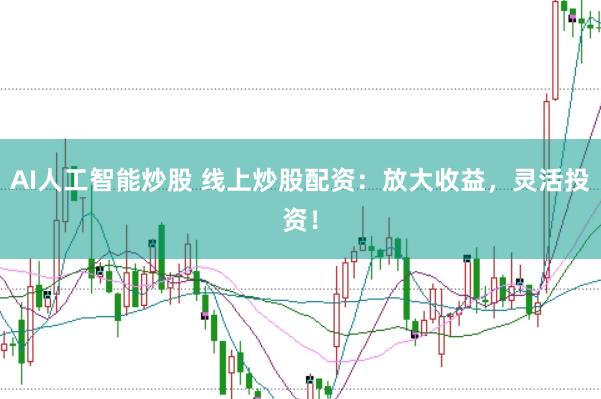 AI人工智能炒股 线上炒股配资：放大收益，灵活投资！
