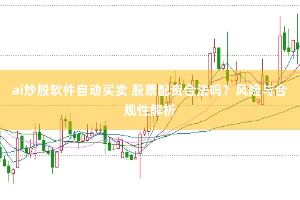 ai炒股软件自动买卖 股票配资合法吗？风险与合规性解析