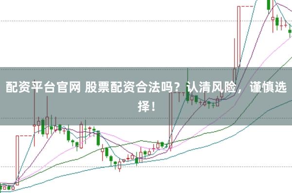 配资平台官网 股票配资合法吗？认清风险，谨慎选择！