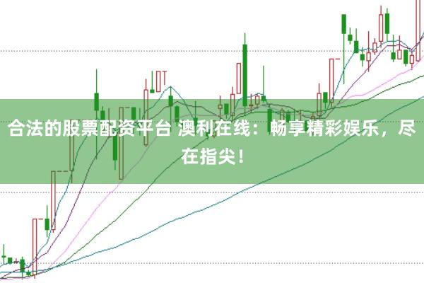 合法的股票配资平台 澳利在线：畅享精彩娱乐，尽在指尖！