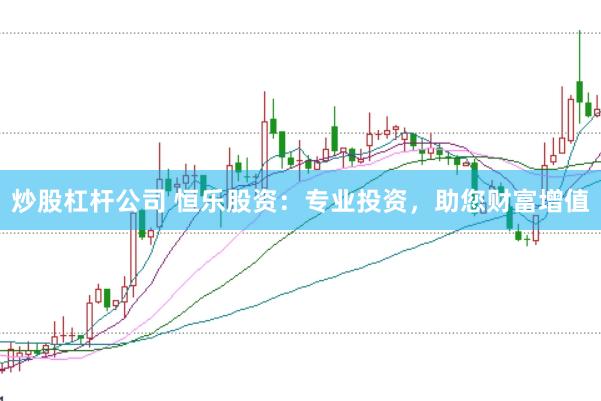 炒股杠杆公司 恒乐股资：专业投资，助您财富增值