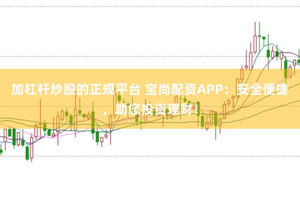 加杠杆炒股的正规平台 宝尚配资APP：安全便捷，助您投资理财！