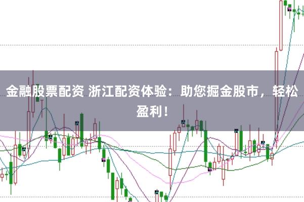 金融股票配资 浙江配资体验：助您掘金股市，轻松盈利！