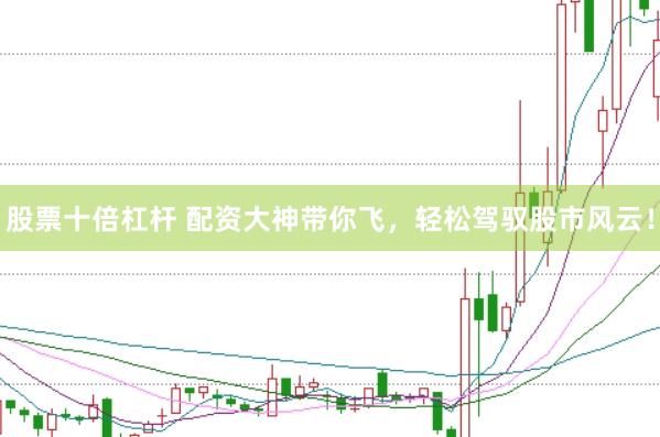 股票十倍杠杆 配资大神带你飞，轻松驾驭股市风云！