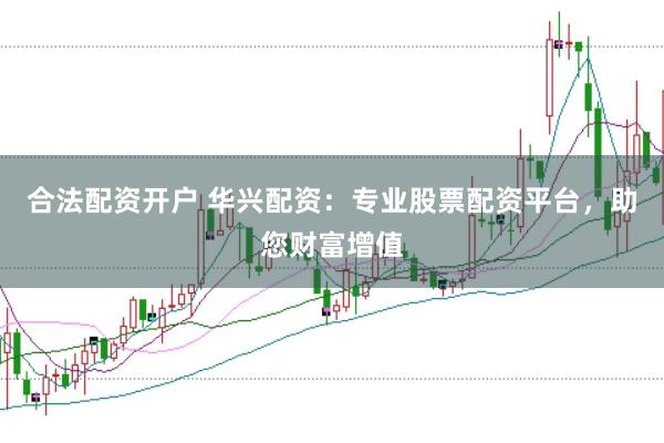 合法配资开户 华兴配资：专业股票配资平台，助您财富增值