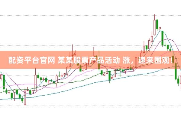 配资平台官网 某某股票产品活动 涨，速来围观！