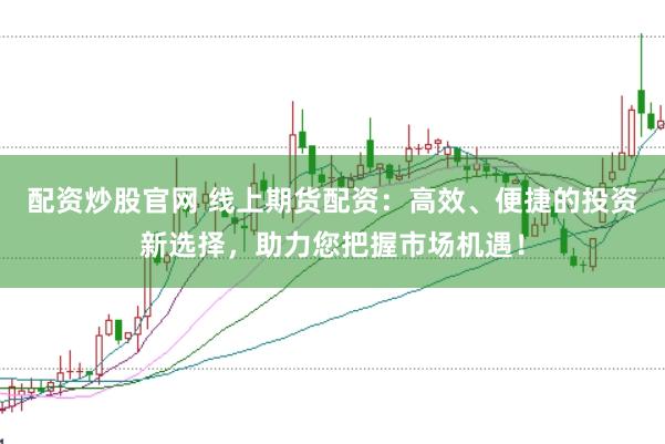 配资炒股官网 线上期货配资：高效、便捷的投资新选择，助力您把握市场机遇！