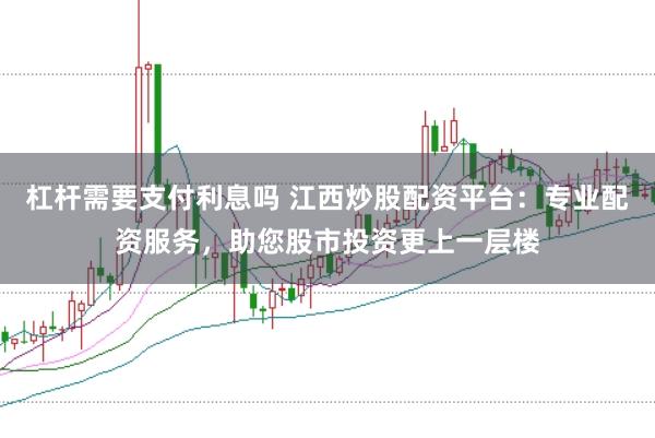 杠杆需要支付利息吗 江西炒股配资平台：专业配资服务，助您股市投资更上一层楼