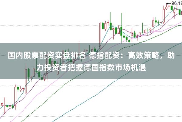 国内股票配资实盘排名 德指配资：高效策略，助力投资者把握德国指数市场机遇