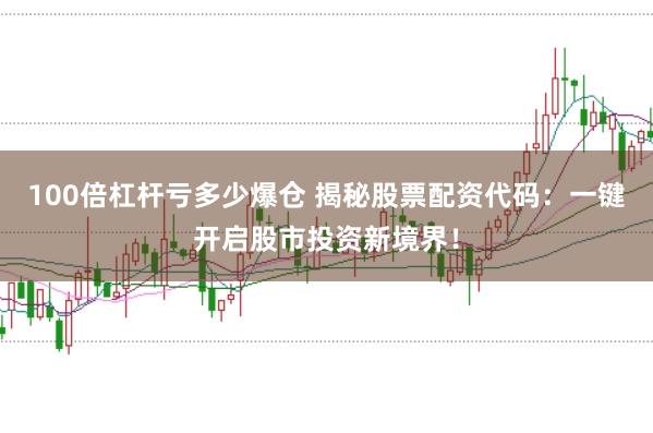 100倍杠杆亏多少爆仓 揭秘股票配资代码：一键开启股市投资新境界！