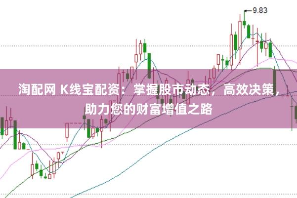 淘配网 K线宝配资：掌握股市动态，高效决策，助力您的财富增值之路