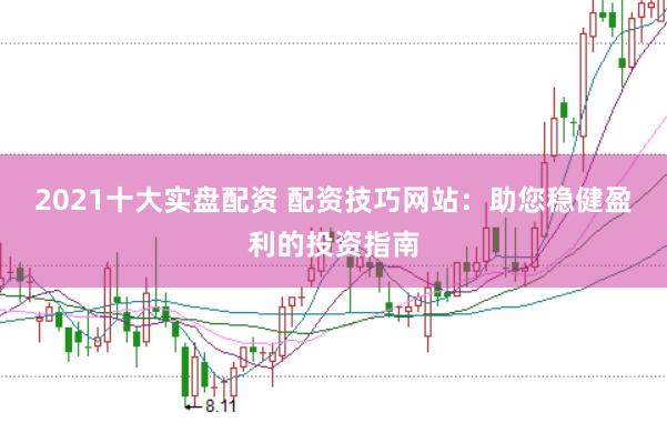 2021十大实盘配资 配资技巧网站：助您稳健盈利的投资指南