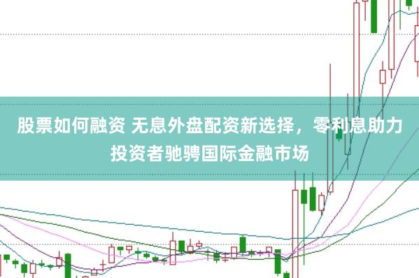 股票如何融资 无息外盘配资新选择，零利息助力投资者驰骋国际金融市场