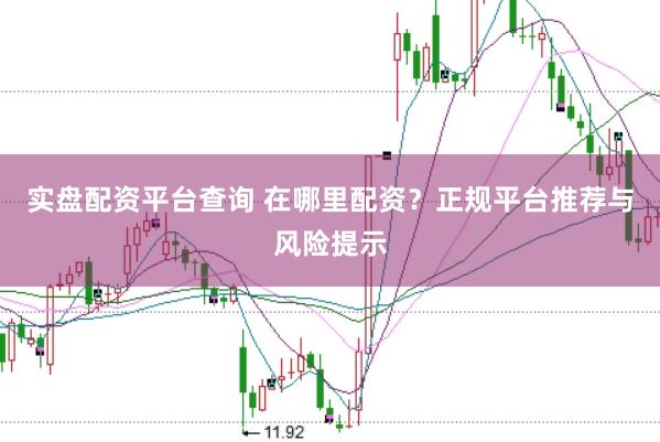 实盘配资平台查询 在哪里配资？正规平台推荐与风险提示