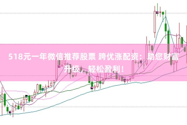 518元一年微信推荐股票 跨优涨配资：助您财富升级，轻松盈利！