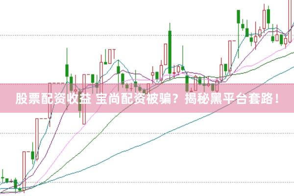 股票配资收益 宝尚配资被骗？揭秘黑平台套路！