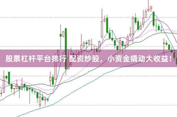 股票杠杆平台排行 配资炒股，小资金撬动大收益！