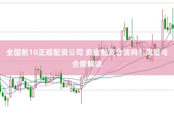 全国前10正规配资公司 资金配资合法吗？风险与合规解读