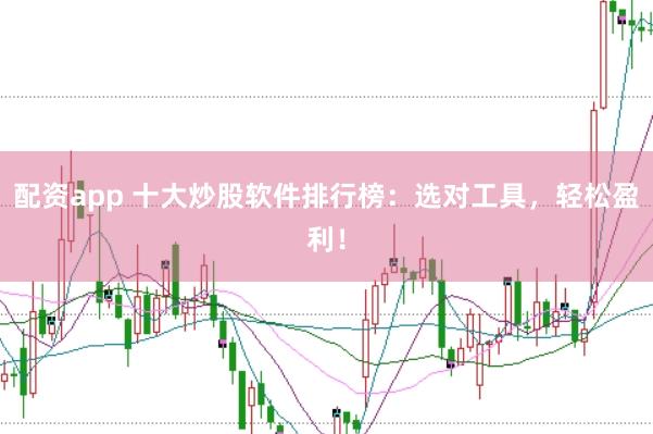 配资app 十大炒股软件排行榜：选对工具，轻松盈利！