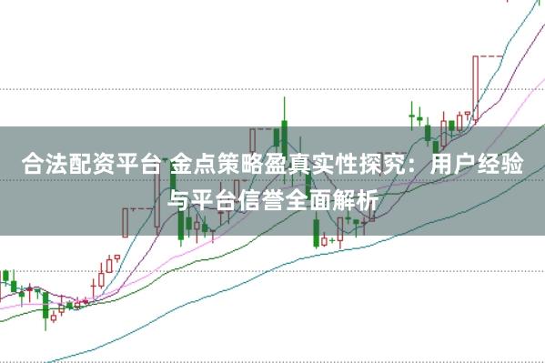 合法配资平台 金点策略盈真实性探究：用户经验与平台信誉全面解析
