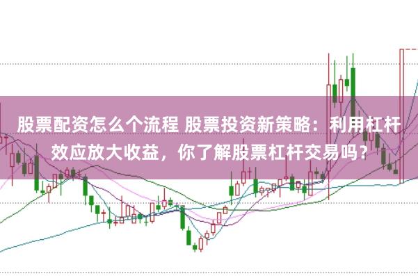 股票配资怎么个流程 股票投资新策略：利用杠杆效应放大收益，你了解股票杠杆交易吗？
