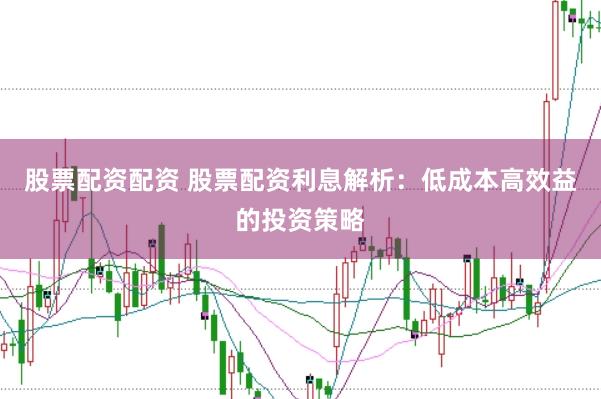 股票配资配资 股票配资利息解析：低成本高效益的投资策略