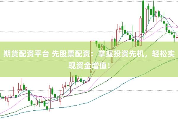 期货配资平台 先股票配资：掌握投资先机，轻松实现资金增值！