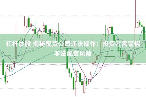 杠杆炒股 揭秘配资公司违法操作：投资者需警惕非法配资风险
