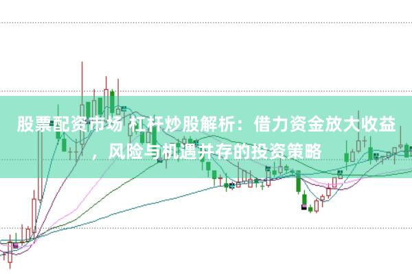 股票配资市场 杠杆炒股解析：借力资金放大收益，风险与机遇并存的投资策略