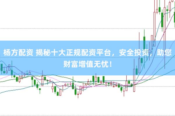 杨方配资 揭秘十大正规配资平台，安全投资，助您财富增值无忧！
