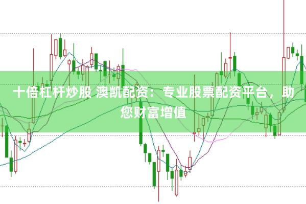 十倍杠杆炒股 澳凯配资：专业股票配资平台，助您财富增值