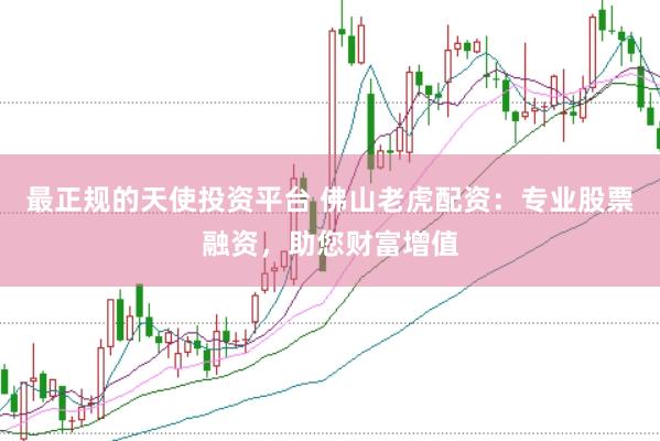 最正规的天使投资平台 佛山老虎配资：专业股票融资，助您财富增值