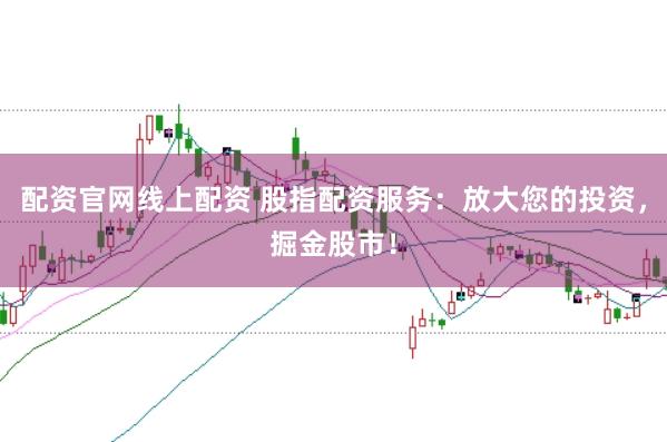 配资官网线上配资 股指配资服务：放大您的投资，掘金股市！