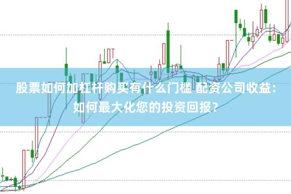 股票如何加杠杆购买有什么门槛 配资公司收益：如何最大化您的投资回报？