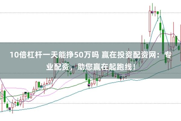 10倍杠杆一天能挣50万吗 赢在投资配资网：专业配资，助您赢在起跑线！
