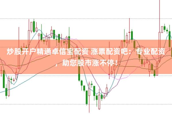 炒股开户精通卓信宝配资 涨票配资吧：专业配资，助您股市涨不停！