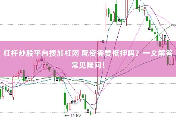 杠杆炒股平台搜加杠网 配资需要抵押吗？一文解答常见疑问！